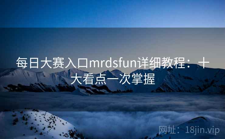 每日大赛入口mrdsfun详细教程：十大看点一次掌握
