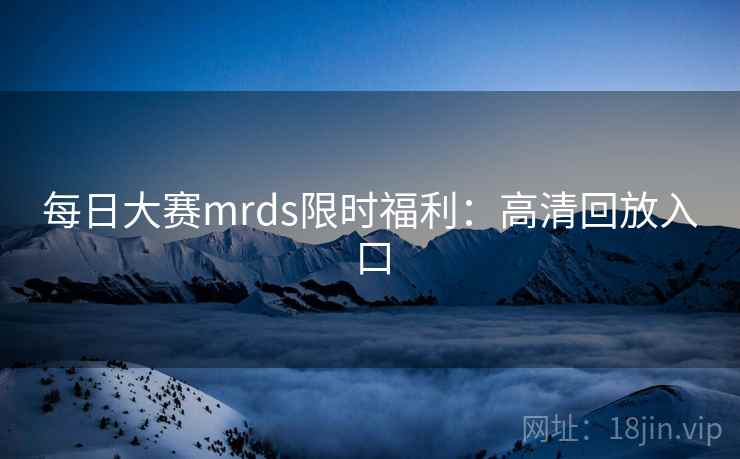 每日大赛mrds限时福利：高清回放入口