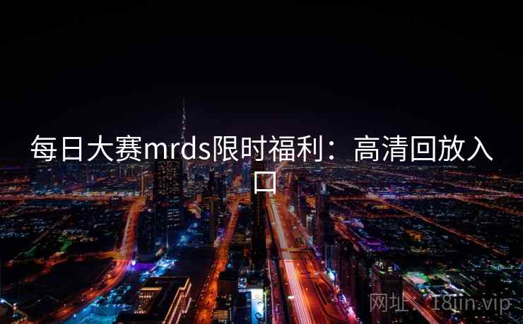 每日大赛mrds限时福利：高清回放入口