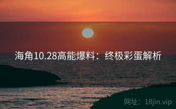 海角10.28高能爆料：终极彩蛋解析