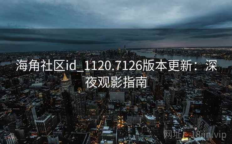 海角社区id_1120.7126版本更新：深夜观影指南