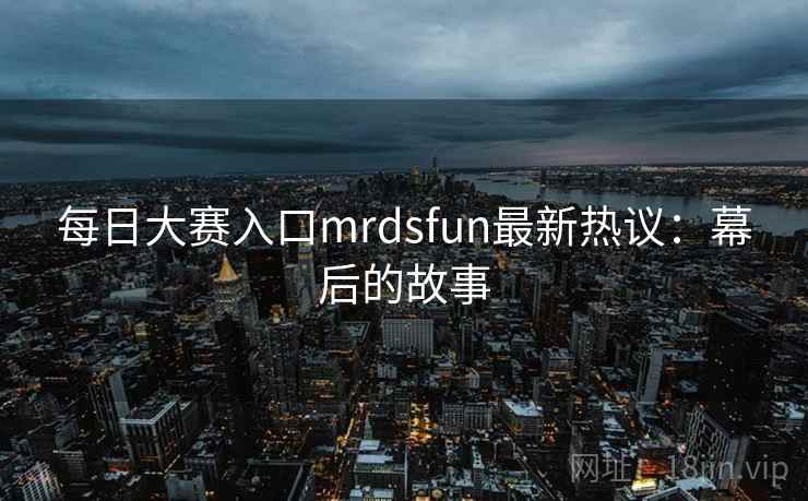 每日大赛入口mrdsfun最新热议：幕后的故事