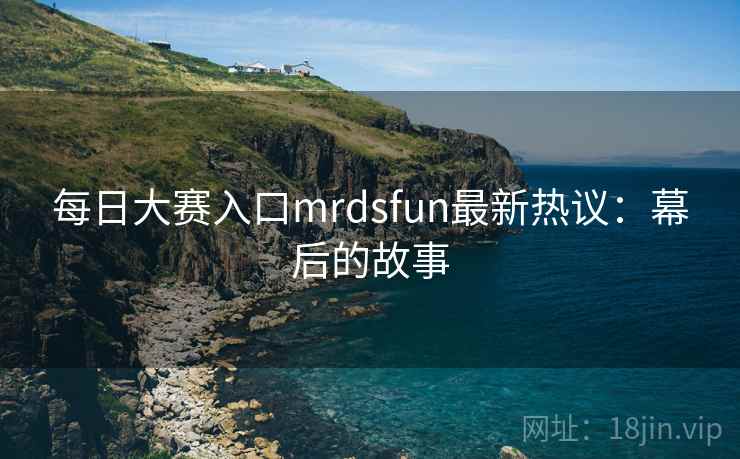 每日大赛入口mrdsfun最新热议：幕后的故事