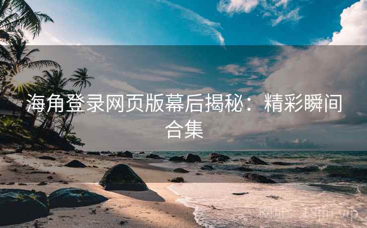 海角登录网页版幕后揭秘：精彩瞬间合集