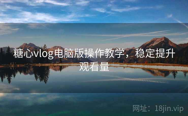 糖心vlog电脑版操作教学，稳定提升观看量  第1张