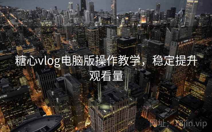 糖心vlog电脑版操作教学，稳定提升观看量  第2张