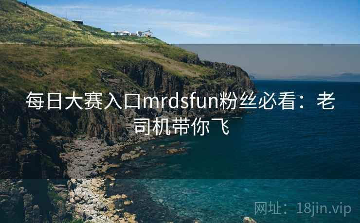 每日大赛入口mrdsfun粉丝必看：老司机带你飞