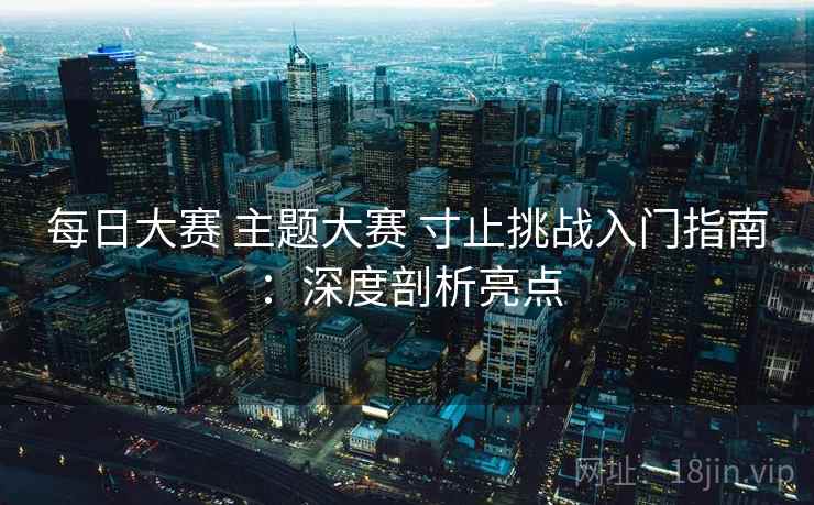 每日大赛 主题大赛 寸止挑战入门指南：深度剖析亮点