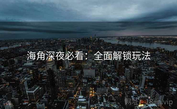 海角深夜必看：全面解锁玩法