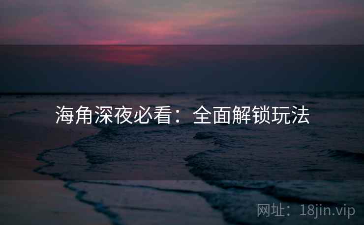 海角深夜必看：全面解锁玩法