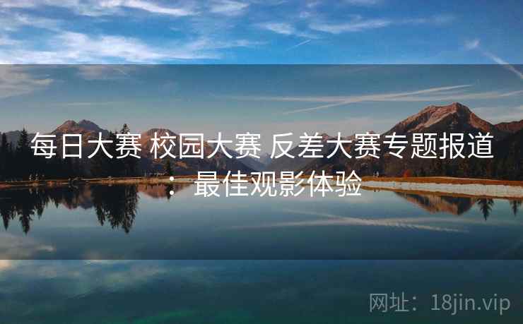 每日大赛 校园大赛 反差大赛专题报道：最佳观影体验