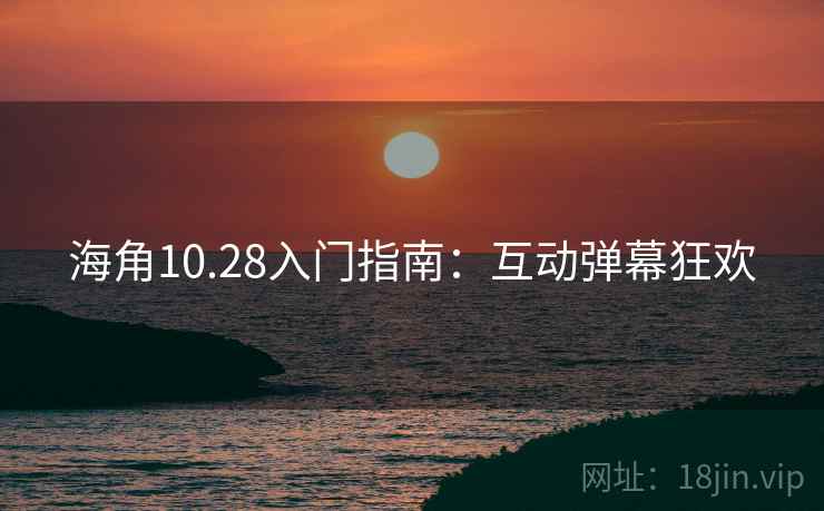 海角10.28入门指南：互动弹幕狂欢