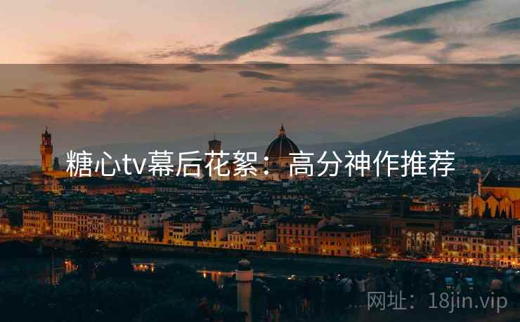 糖心tv幕后花絮：高分神作推荐