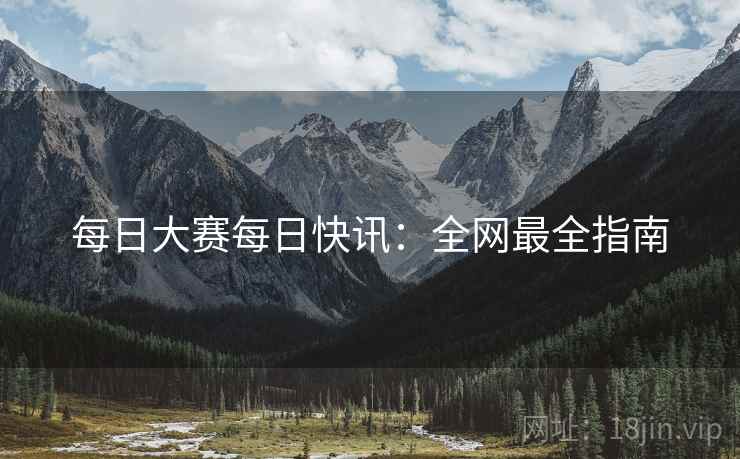 每日大赛每日快讯：全网最全指南