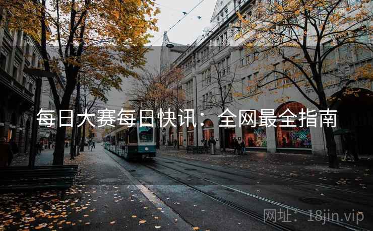 每日大赛每日快讯：全网最全指南