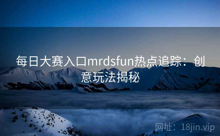 每日大赛入口mrdsfun热点追踪：创意玩法揭秘