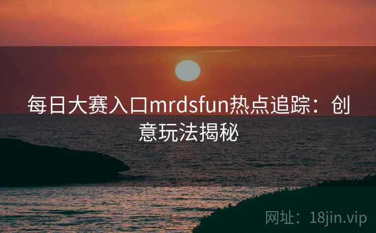 每日大赛入口mrdsfun热点追踪：创意玩法揭秘