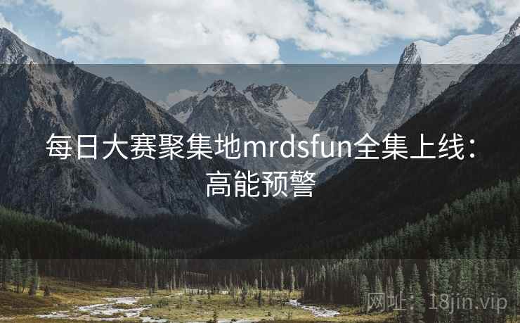 每日大赛聚集地mrdsfun全集上线：高能预警