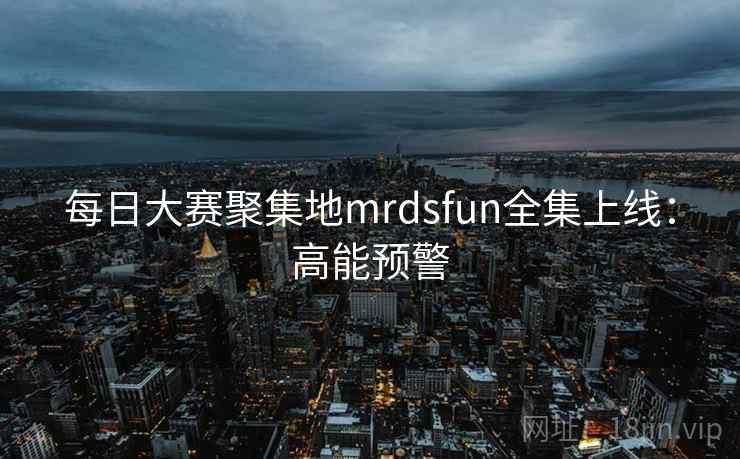 每日大赛聚集地mrdsfun全集上线：高能预警