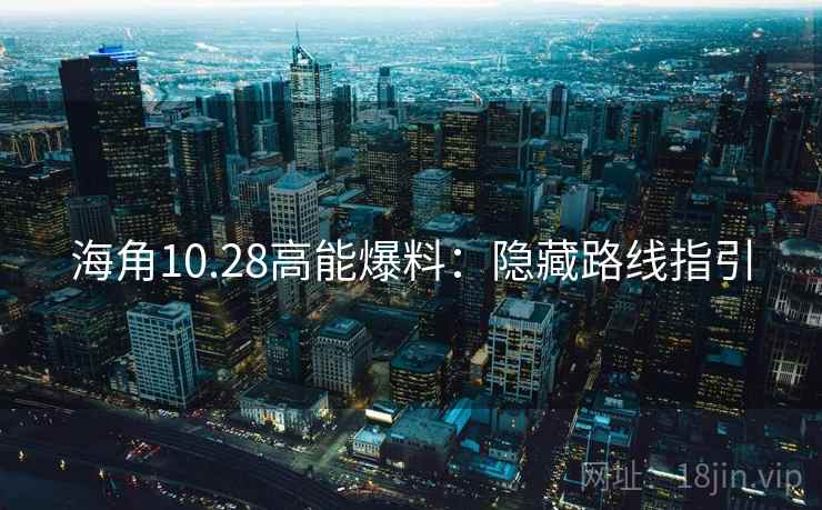 海角10.28高能爆料：隐藏路线指引