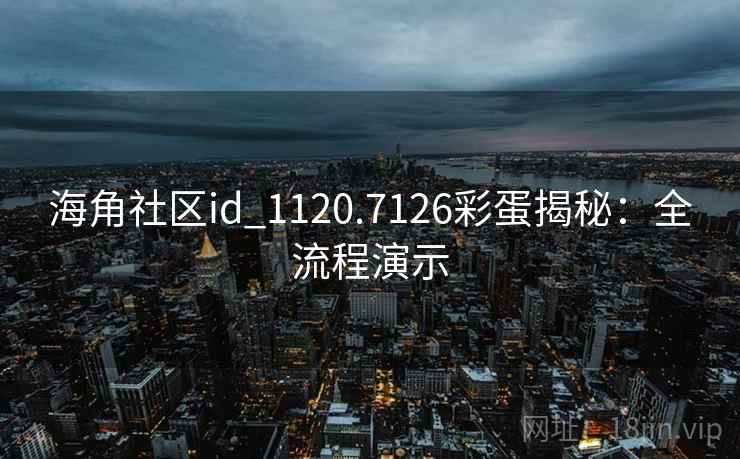海角社区id_1120.7126彩蛋揭秘：全流程演示