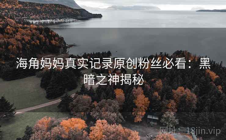 海角妈妈真实记录原创粉丝必看：黑暗之神揭秘