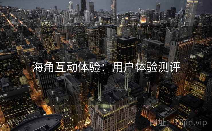 海角互动体验：用户体验测评