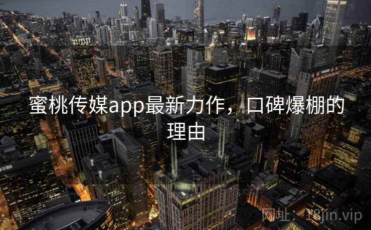 蜜桃传媒app最新力作，口碑爆棚的理由