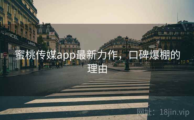 蜜桃传媒app最新力作，口碑爆棚的理由