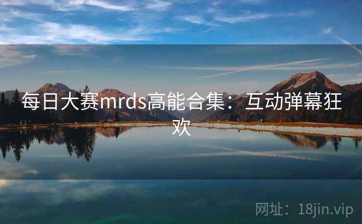 每日大赛mrds高能合集：互动弹幕狂欢