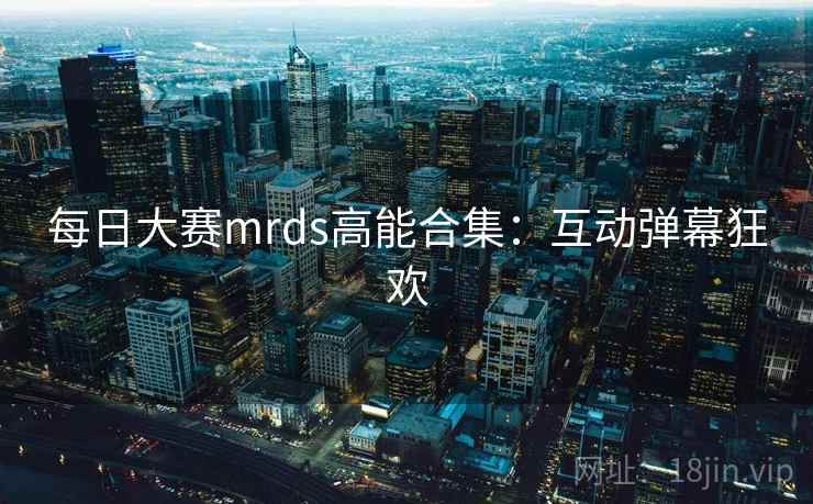 每日大赛mrds高能合集：互动弹幕狂欢