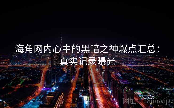 海角网内心中的黑暗之神爆点汇总：真实记录曝光  第1张