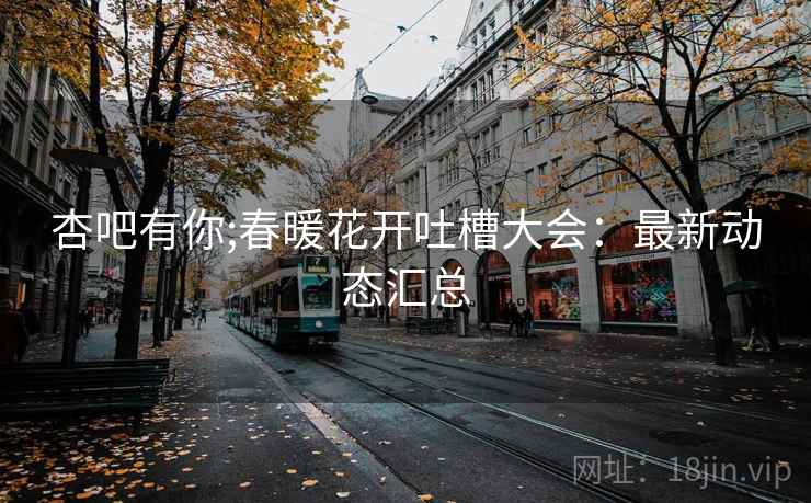 杏吧有你;春暖花开吐槽大会：最新动态汇总