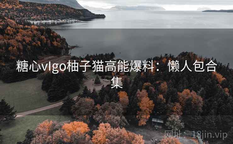 糖心vIgo柚子猫高能爆料：懒人包合集  第1张
