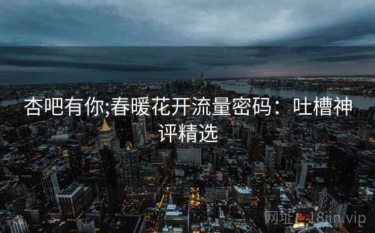 杏吧有你;春暖花开流量密码：吐槽神评精选  第2张