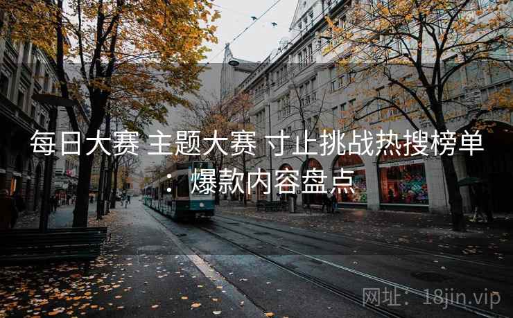 每日大赛 主题大赛 寸止挑战热搜榜单：爆款内容盘点