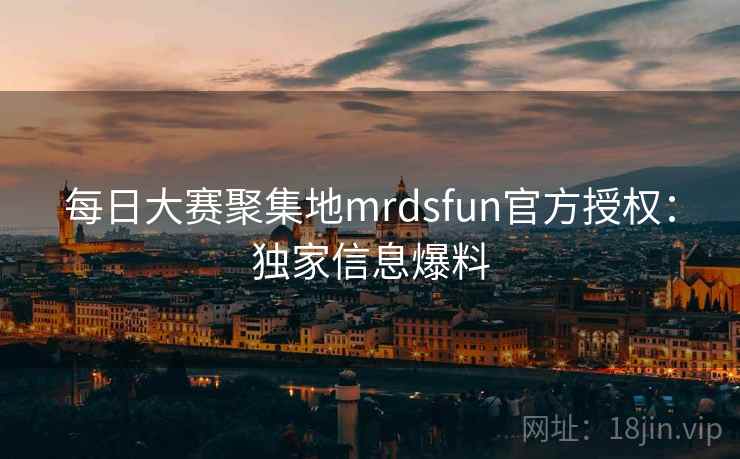 每日大赛聚集地mrdsfun官方授权：独家信息爆料
