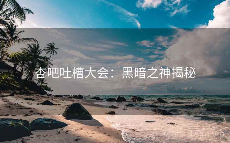 杏吧吐槽大会：黑暗之神揭秘