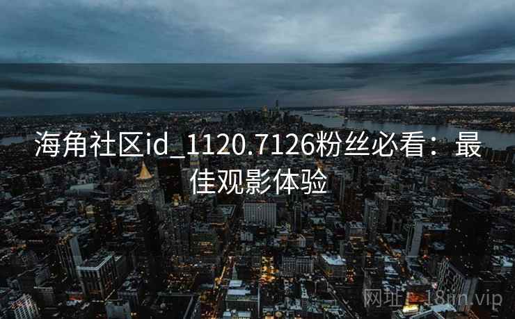 海角社区id_1120.7126粉丝必看：最佳观影体验