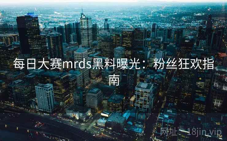 每日大赛mrds黑料曝光：粉丝狂欢指南