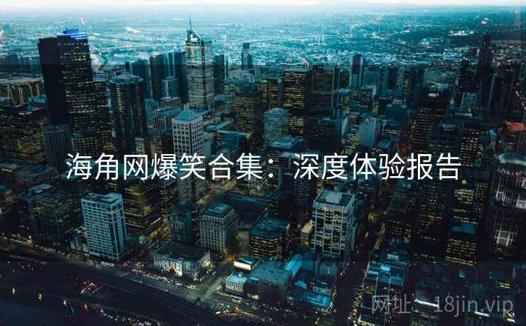 海角网爆笑合集：深度体验报告