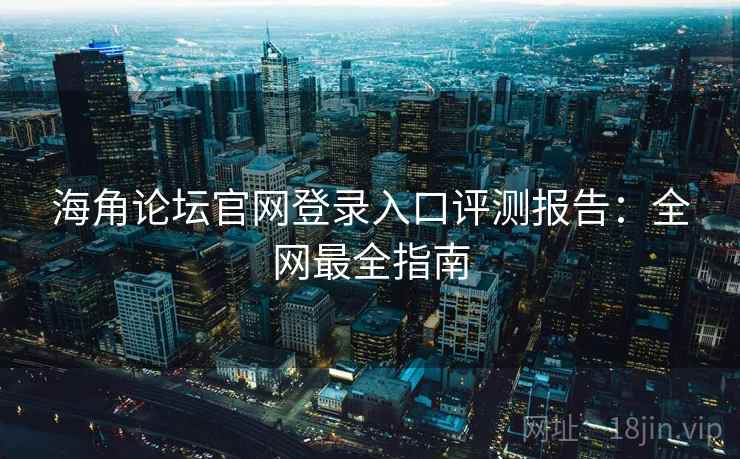 海角论坛官网登录入口评测报告：全网最全指南