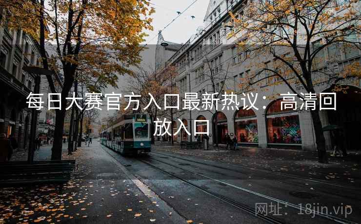 每日大赛官方入口最新热议：高清回放入口