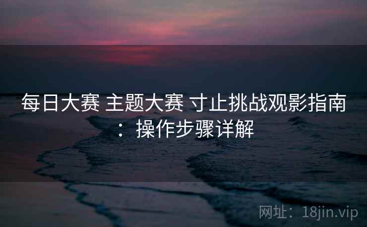 每日大赛 主题大赛 寸止挑战观影指南：操作步骤详解