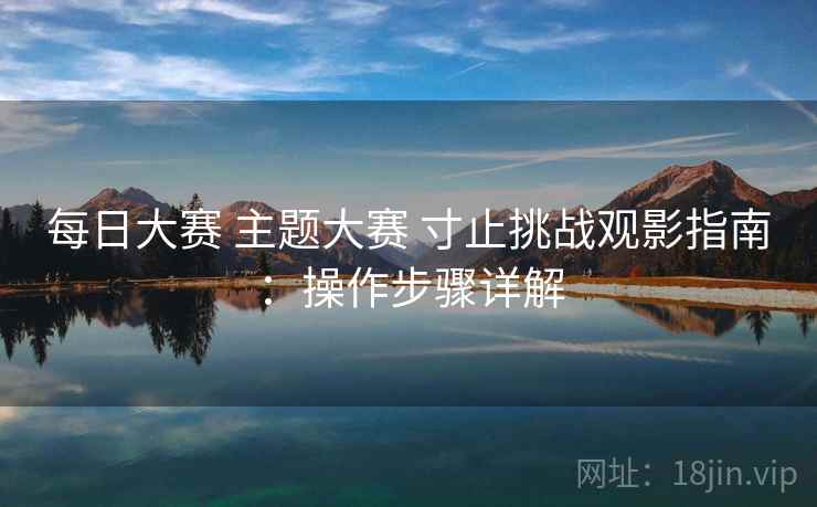 每日大赛 主题大赛 寸止挑战观影指南：操作步骤详解