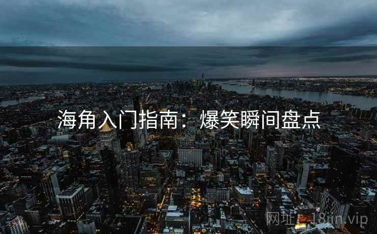 海角入门指南：爆笑瞬间盘点