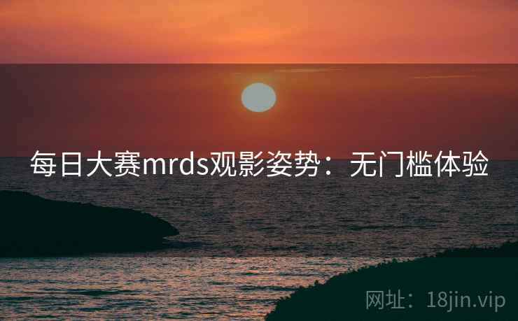 每日大赛mrds观影姿势：无门槛体验