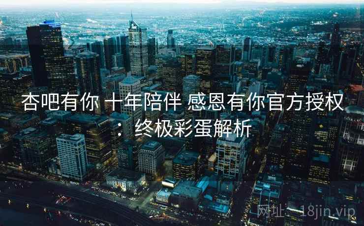 杏吧有你 十年陪伴 感恩有你官方授权：终极彩蛋解析