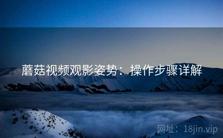 蘑菇视频观影姿势：操作步骤详解