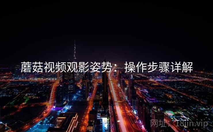 蘑菇视频观影姿势：操作步骤详解  第2张